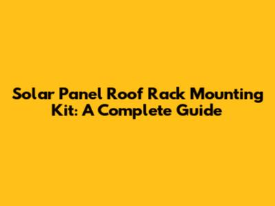 Solar Panel Roof Rack Mounting Kit: A Complete Guide