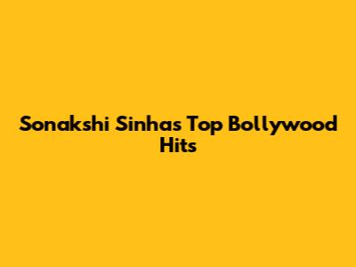 Sonakshi Sinha's Top Bollywood Hits
