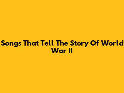 Songs That Tell The Story Of World War II