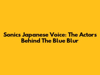 Sonic's Japanese Voice: The Actors Behind The Blue Blur
