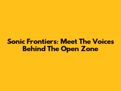 Sonic Frontiers: Meet The Voices Behind The Open Zone