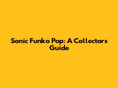 Sonic Funko Pop: A Collector's Guide