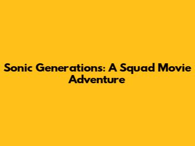 Sonic Generations: A Squad Movie Adventure