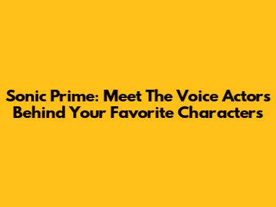 Sonic Prime: Meet The Voice Actors Behind Your Favorite Characters