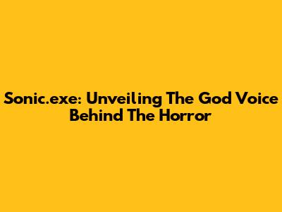 Sonic.exe: Unveiling The God Voice Behind The Horror