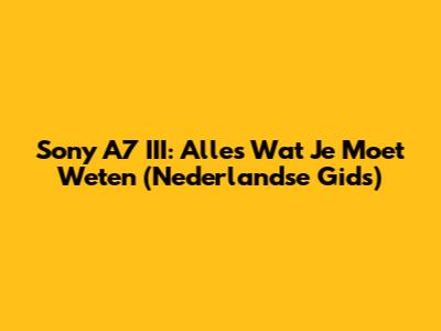 Sony A7 III: Alles Wat Je Moet Weten (Nederlandse Gids)