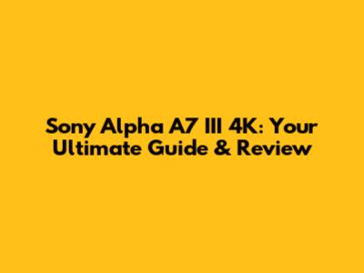 Sony Alpha A7 III 4K: Your Ultimate Guide & Review