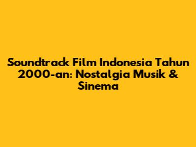Soundtrack Film Indonesia Tahun 2000-an: Nostalgia Musik & Sinema