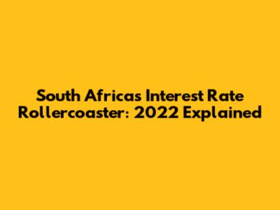 South Africa's Interest Rate Rollercoaster: 2022 Explained
