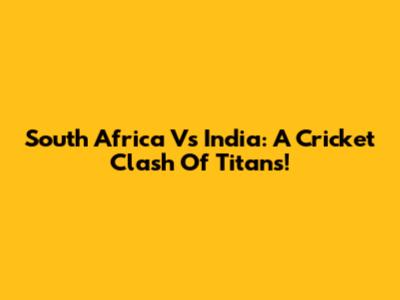 South Africa Vs India: A Cricket Clash Of Titans!