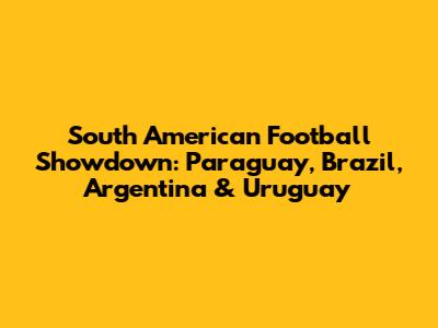 South American Football Showdown: Paraguay, Brazil, Argentina & Uruguay