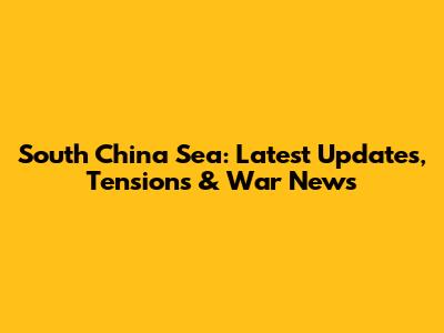 South China Sea: Latest Updates, Tensions & War News