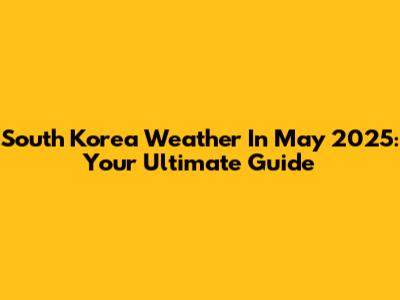 South Korea Weather In May 2025: Your Ultimate Guide