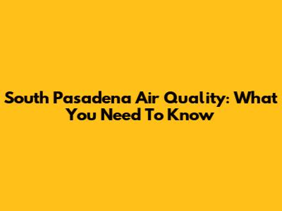 South Pasadena Air Quality: What You Need To Know
