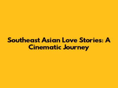 Southeast Asian Love Stories: A Cinematic Journey