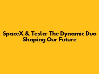 SpaceX & Tesla: The Dynamic Duo Shaping Our Future