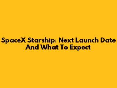 SpaceX Starship: Next Launch Date And What To Expect