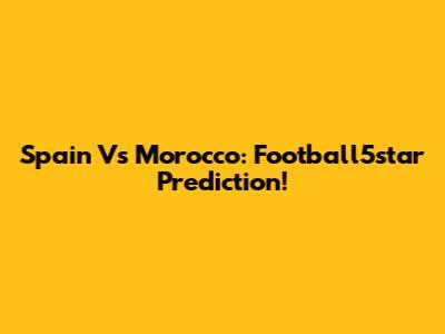 Spain Vs Morocco: Football5star Prediction!