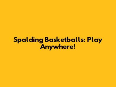 Spalding Basketballs: Play Anywhere!