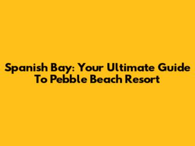 Spanish Bay: Your Ultimate Guide To Pebble Beach Resort