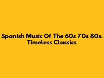 Spanish Music Of The 60s 70s 80s: Timeless Classics