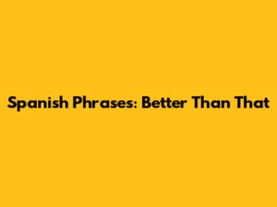 Spanish Phrases: Better Than "That"