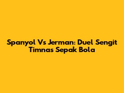 Spanyol Vs Jerman: Duel Sengit Timnas Sepak Bola