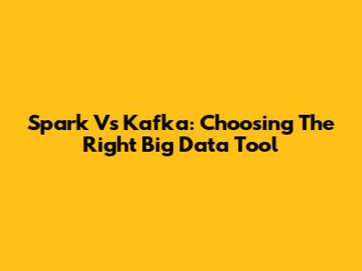 Spark Vs Kafka: Choosing The Right Big Data Tool