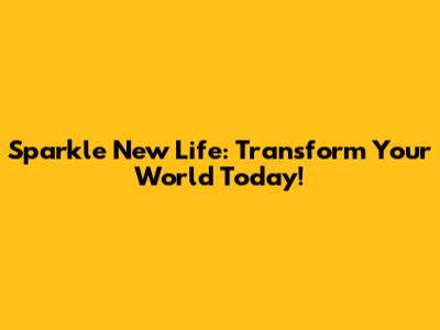 Sparkle New Life: Transform Your World Today!