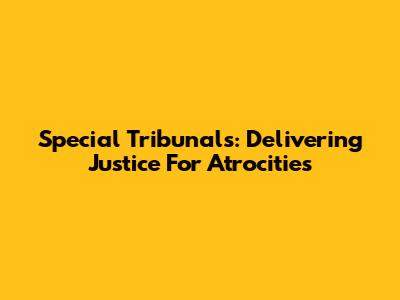 Special Tribunals: Delivering Justice For Atrocities