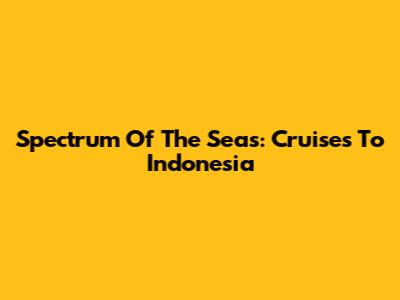 Spectrum Of The Seas: Cruises To Indonesia