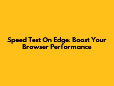 Speed Test On Edge: Boost Your Browser Performance