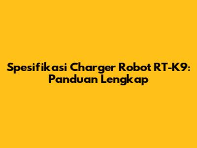 Spesifikasi Charger Robot RT-K9: Panduan Lengkap