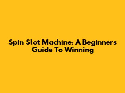 Spin Slot Machine: A Beginner's Guide To Winning
