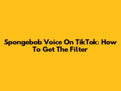 Spongebob Voice On TikTok: How To Get The Filter