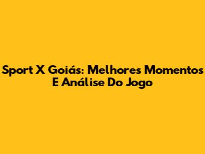 Sport X Goiás: Melhores Momentos E Análise Do Jogo