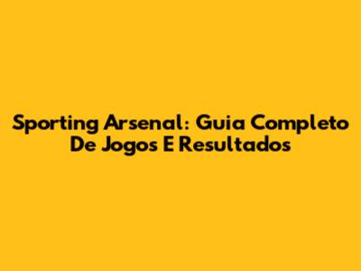 Sporting Arsenal: Guia Completo De Jogos E Resultados