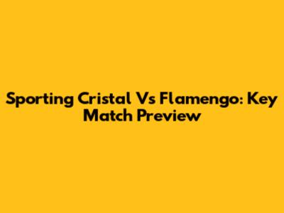Sporting Cristal Vs Flamengo: Key Match Preview