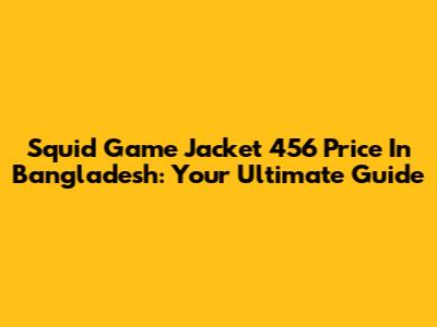 Squid Game Jacket 456 Price In Bangladesh: Your Ultimate Guide