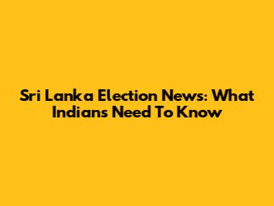 Sri Lanka Election News: What Indians Need To Know
