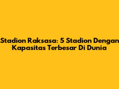 Stadion Raksasa: 5 Stadion Dengan Kapasitas Terbesar Di Dunia