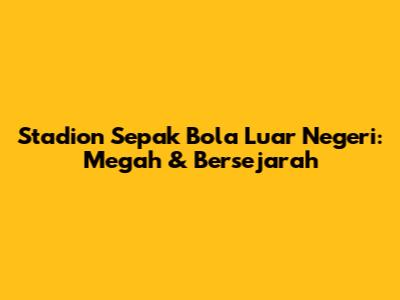 Stadion Sepak Bola Luar Negeri: Megah & Bersejarah