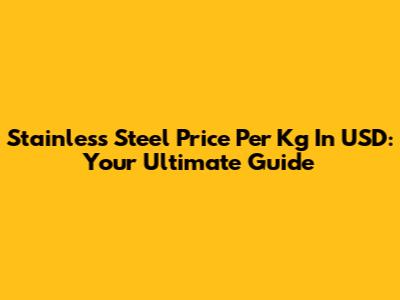 Stainless Steel Price Per Kg In USD: Your Ultimate Guide