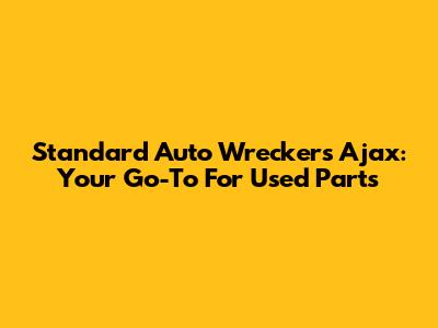 Standard Auto Wreckers Ajax: Your Go-To For Used Parts