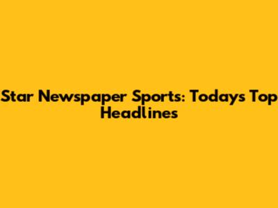 Star Newspaper Sports: Today's Top Headlines