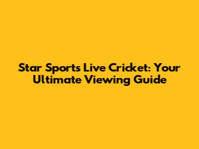 Star Sports Live Cricket: Your Ultimate Viewing Guide