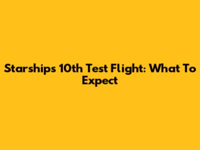 Starship's 10th Test Flight: What To Expect