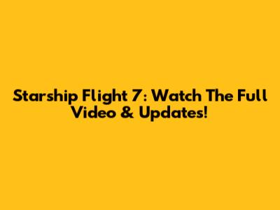 Starship Flight 7: Watch The Full Video & Updates!