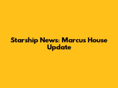 Starship News: Marcus House Update