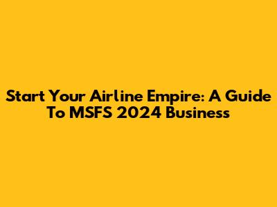 Start Your Airline Empire: A Guide To MSFS 2024 Business